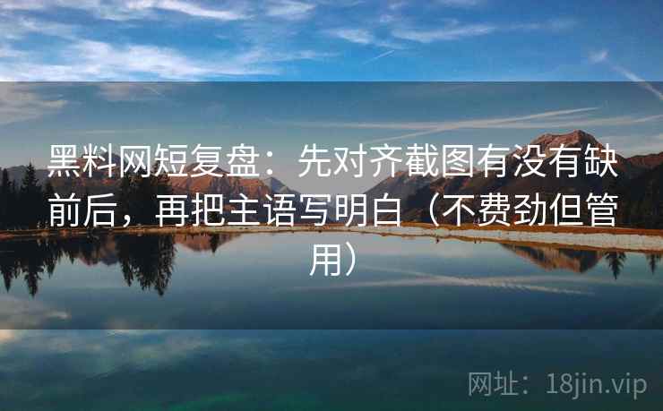 黑料网短复盘:先对齐截图有没有缺前后,再把主语写明白(不费劲但管用) 黑料网短复盘:先对齐截图有没有缺前后,再把主语写明白(不费劲但管用)