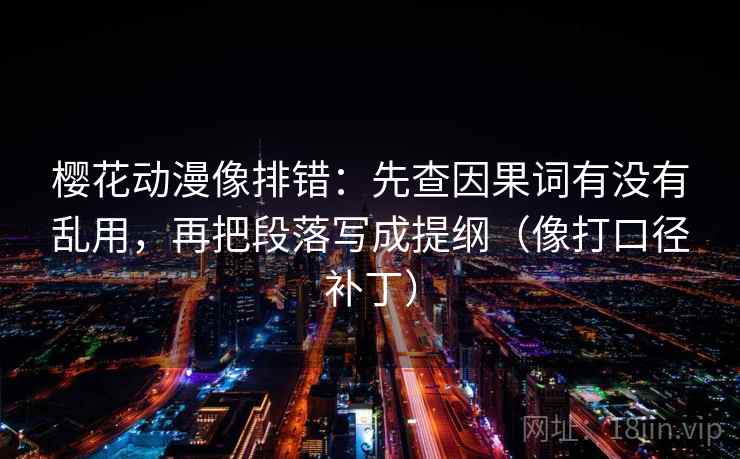 樱花动漫像排错：先查因果词有没有乱用，再把段落写成提纲（像打口径补丁）