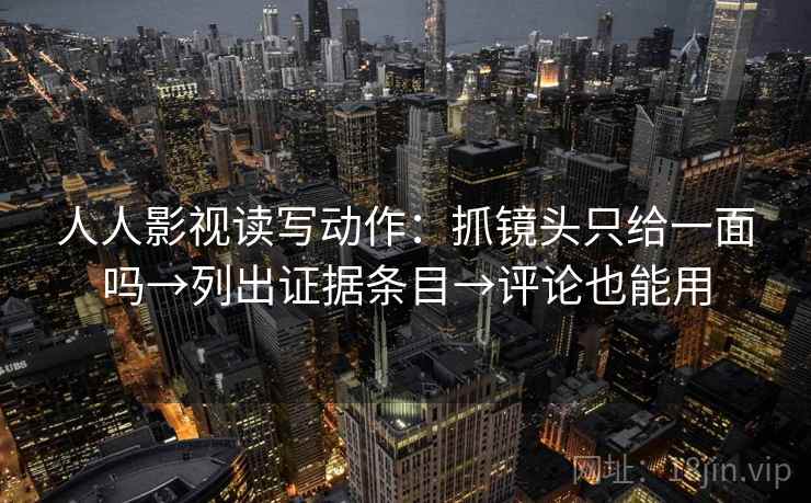 人人影视读写动作：抓镜头只给一面吗→列出证据条目→评论也能用