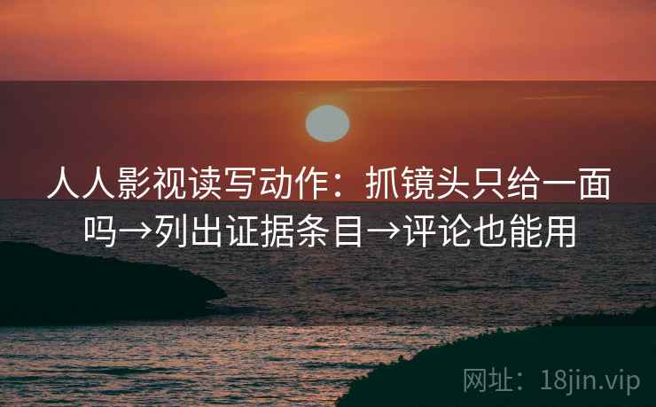 人人影视读写动作：抓镜头只给一面吗→列出证据条目→评论也能用