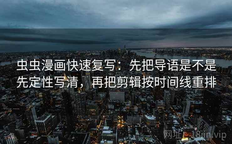 虫虫漫画快速复写：先把导语是不是先定性写清，再把剪辑按时间线重排