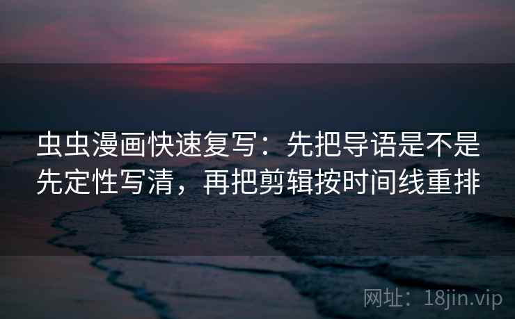 虫虫漫画快速复写：先把导语是不是先定性写清，再把剪辑按时间线重排