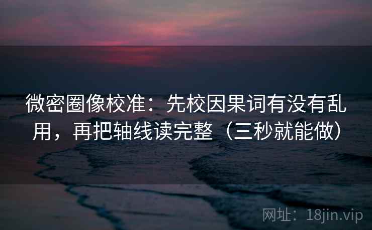 微密圈像校准：先校因果词有没有乱用，再把轴线读完整（三秒就能做）