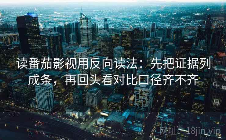 读番茄影视用反向读法：先把证据列成条，再回头看对比口径齐不齐
