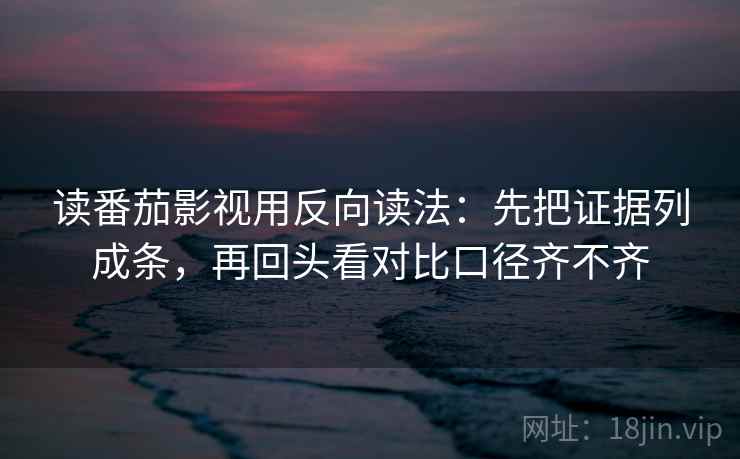读番茄影视用反向读法：先把证据列成条，再回头看对比口径齐不齐