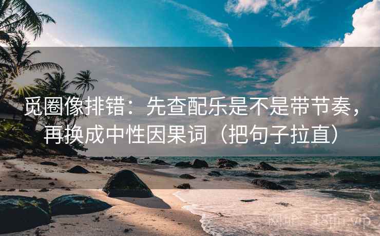 觅圈像排错：先查配乐是不是带节奏，再换成中性因果词（把句子拉直）