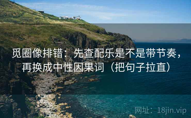 觅圈像排错:先查配乐是不是带节奏,再换成中性因果词(把句子拉直) 觅圈像排错:先查配乐是不是带节奏,再换成中性因果词(把句子拉直)